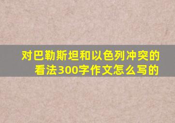 对巴勒斯坦和以色列冲突的看法300字作文怎么写的