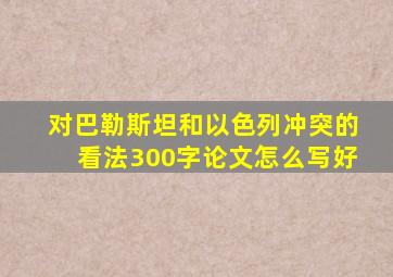 对巴勒斯坦和以色列冲突的看法300字论文怎么写好