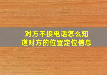 对方不接电话怎么知道对方的位置定位信息