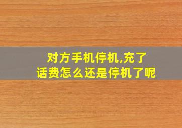 对方手机停机,充了话费怎么还是停机了呢