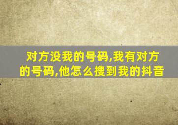 对方没我的号码,我有对方的号码,他怎么搜到我的抖音