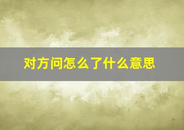 对方问怎么了什么意思