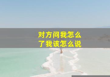 对方问我怎么了我该怎么说