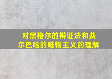 对黑格尔的辩证法和费尔巴哈的唯物主义的理解