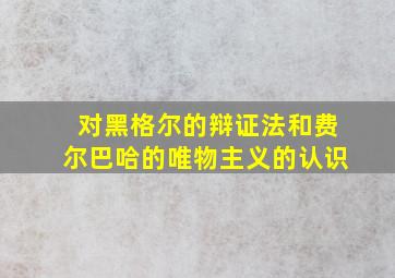 对黑格尔的辩证法和费尔巴哈的唯物主义的认识