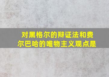 对黑格尔的辩证法和费尔巴哈的唯物主义观点是