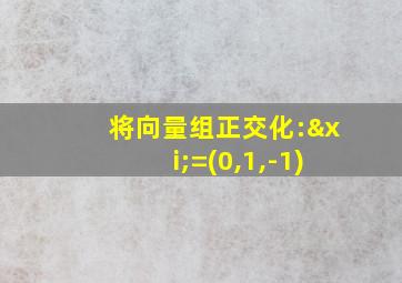 将向量组正交化:ξ=(0,1,-1)