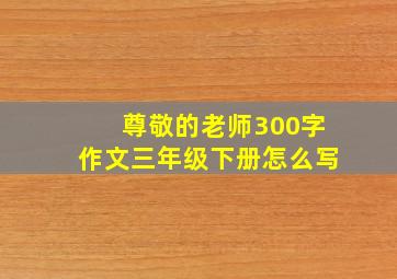 尊敬的老师300字作文三年级下册怎么写