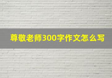 尊敬老师300字作文怎么写