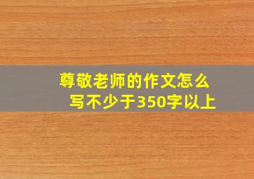 尊敬老师的作文怎么写不少于350字以上