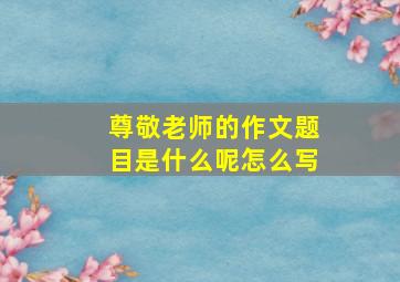 尊敬老师的作文题目是什么呢怎么写