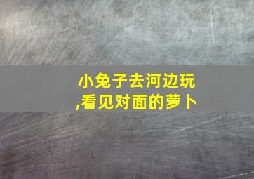 小兔子去河边玩,看见对面的萝卜