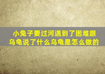 小兔子要过河遇到了困难跟乌龟说了什么乌龟是怎么做的