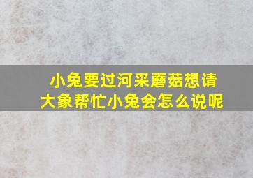 小兔要过河采蘑菇想请大象帮忙小兔会怎么说呢