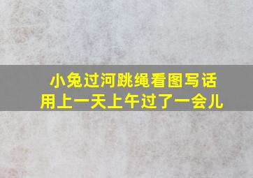 小兔过河跳绳看图写话用上一天上午过了一会儿