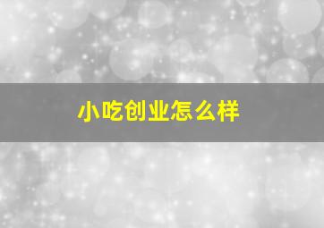 小吃创业怎么样