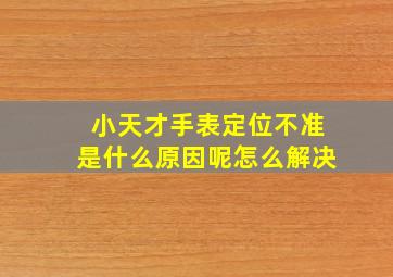 小天才手表定位不准是什么原因呢怎么解决