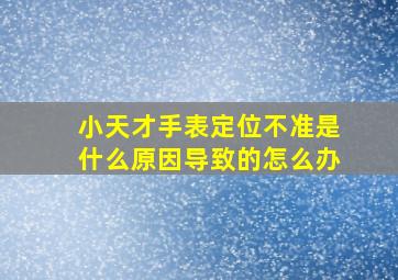 小天才手表定位不准是什么原因导致的怎么办