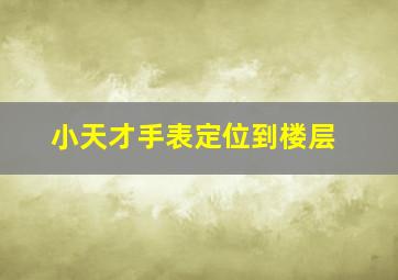 小天才手表定位到楼层