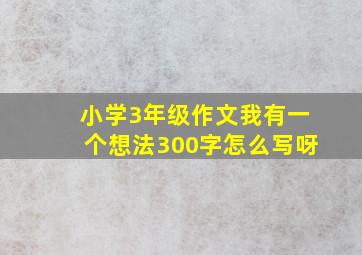 小学3年级作文我有一个想法300字怎么写呀