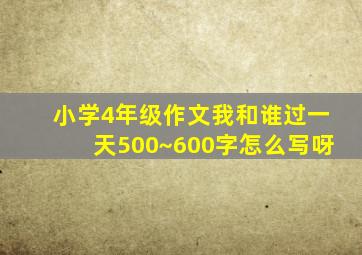 小学4年级作文我和谁过一天500~600字怎么写呀