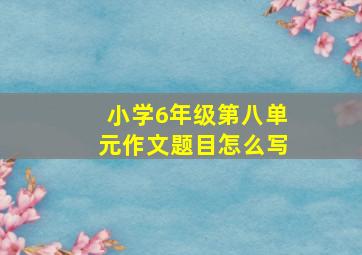 小学6年级第八单元作文题目怎么写