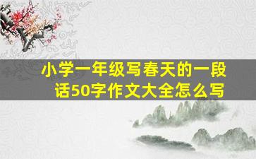 小学一年级写春天的一段话50字作文大全怎么写