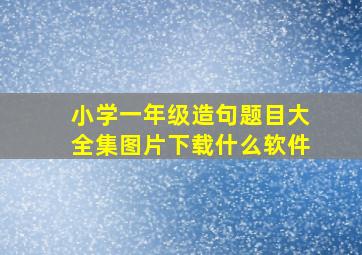 小学一年级造句题目大全集图片下载什么软件