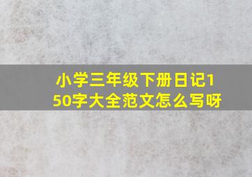 小学三年级下册日记150字大全范文怎么写呀