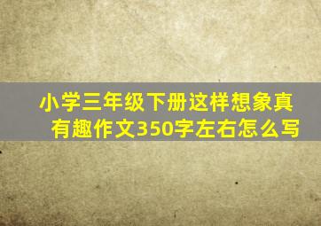 小学三年级下册这样想象真有趣作文350字左右怎么写