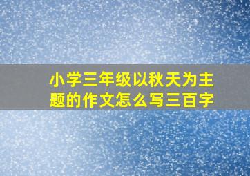 小学三年级以秋天为主题的作文怎么写三百字