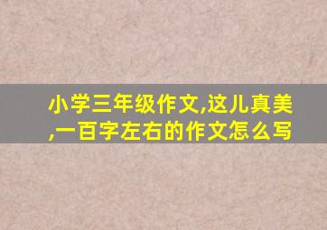 小学三年级作文,这儿真美,一百字左右的作文怎么写