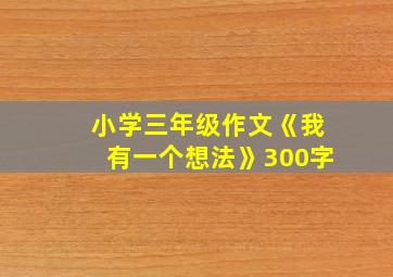 小学三年级作文《我有一个想法》300字