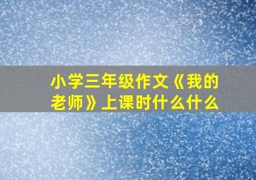 小学三年级作文《我的老师》上课时什么什么