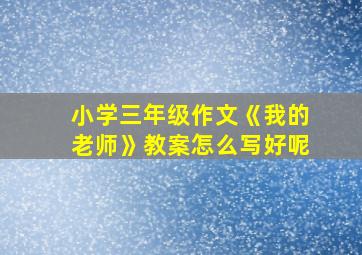 小学三年级作文《我的老师》教案怎么写好呢