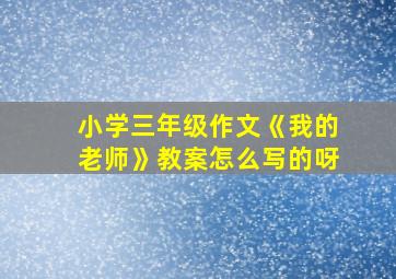 小学三年级作文《我的老师》教案怎么写的呀