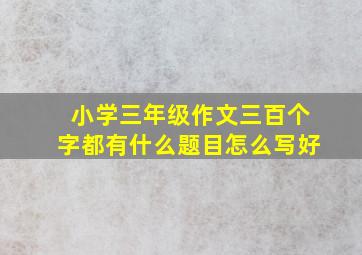 小学三年级作文三百个字都有什么题目怎么写好