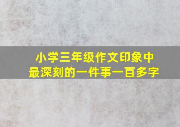 小学三年级作文印象中最深刻的一件事一百多字