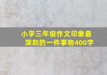 小学三年级作文印象最深刻的一件事物400字