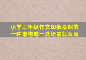 小学三年级作文印象最深的一种事物或一处场景怎么写