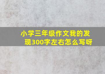 小学三年级作文我的发现300字左右怎么写呀