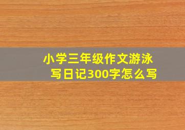 小学三年级作文游泳写日记300字怎么写