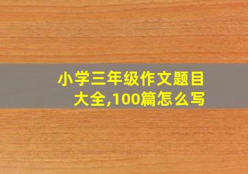 小学三年级作文题目大全,100篇怎么写