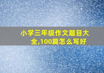 小学三年级作文题目大全,100篇怎么写好