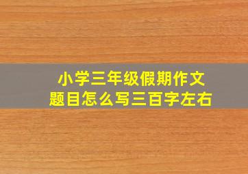 小学三年级假期作文题目怎么写三百字左右