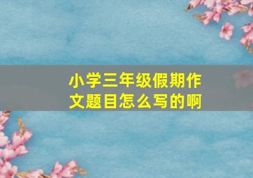 小学三年级假期作文题目怎么写的啊