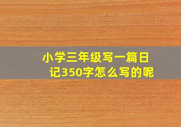 小学三年级写一篇日记350字怎么写的呢