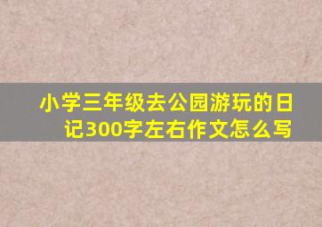 小学三年级去公园游玩的日记300字左右作文怎么写