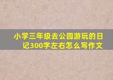 小学三年级去公园游玩的日记300字左右怎么写作文