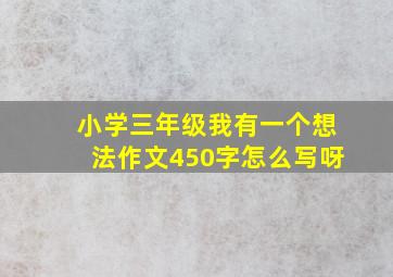 小学三年级我有一个想法作文450字怎么写呀